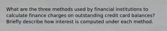 What are the three methods used by financial institutions to calculate finance charges on outstanding credit card balances? Briefly describe how interest is computed under each method.