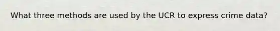 What three methods are used by the UCR to express crime data?