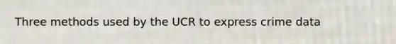 Three methods used by the UCR to express crime data