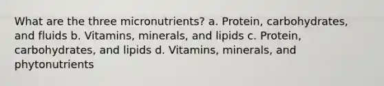 What are the three micronutrients? a. Protein, carbohydrates, and fluids b. Vitamins, minerals, and lipids c. Protein, carbohydrates, and lipids d. Vitamins, minerals, and phytonutrients