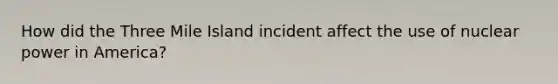 How did the Three Mile Island incident affect the use of nuclear power in America?