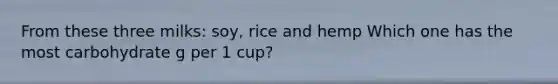 From these three milks: soy, rice and hemp Which one has the most carbohydrate g per 1 cup?