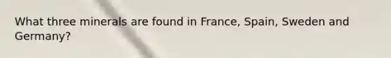 What three minerals are found in France, Spain, Sweden and Germany?