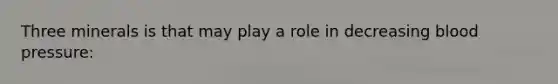 Three minerals is that may play a role in decreasing blood pressure: