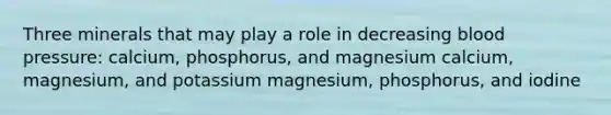 Three minerals that may play a role in decreasing blood pressure: calcium, phosphorus, and magnesium calcium, magnesium, and potassium magnesium, phosphorus, and iodine