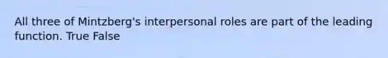 All three of Mintzberg's interpersonal roles are part of the leading function. True False