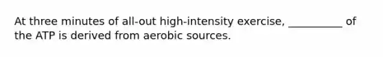 At three minutes of all-out high-intensity exercise, __________ of the ATP is derived from aerobic sources.