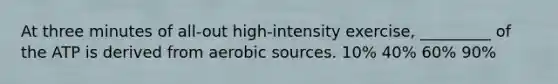 At three minutes of all-out high-intensity exercise, _________ of the ATP is derived from aerobic sources. 10% 40% 60% 90%