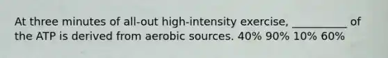 At three minutes of all-out high-intensity exercise, __________ of the ATP is derived from aerobic sources. 40% 90% 10% 60%