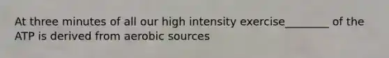 At three minutes of all our high intensity exercise________ of the ATP is derived from aerobic sources