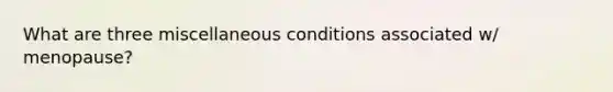 What are three miscellaneous conditions associated w/ menopause?