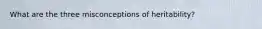 What are the three misconceptions of heritability?