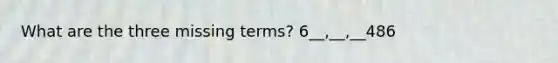 What are the three missing terms? 6__,__,__486