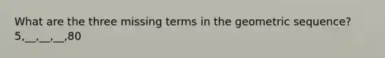 What are the three missing terms in the geometric sequence? 5,__,__,__,80