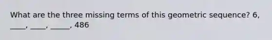 What are the three missing terms of this geometric sequence? 6, ____, ____, _____, 486