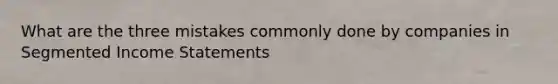 What are the three mistakes commonly done by companies in Segmented Income Statements