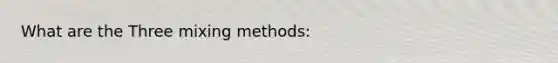 What are the Three mixing methods: