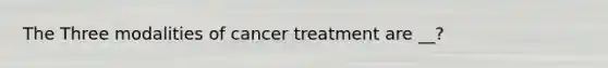 The Three modalities of cancer treatment are __?