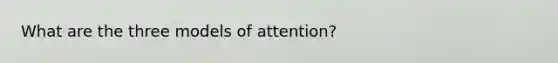 What are the three models of attention?