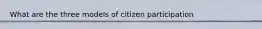 What are the three models of citizen participation