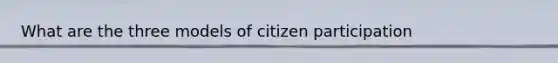 What are the three models of citizen participation