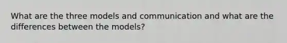 What are the three models and communication and what are the differences between the models?