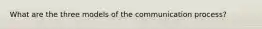 What are the three models of the communication process?