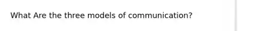 What Are the three models of communication?