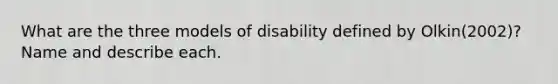 What are the three models of disability defined by Olkin(2002)? Name and describe each.