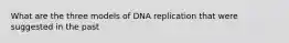 What are the three models of DNA replication that were suggested in the past