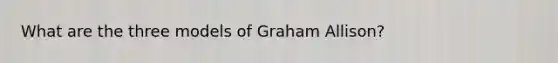 What are the three models of Graham Allison?