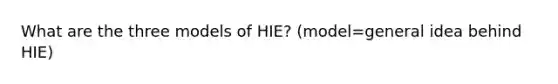 What are the three models of HIE? (model=general idea behind HIE)