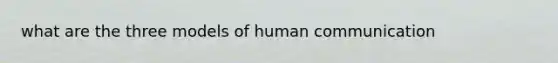 what are the three models of human communication