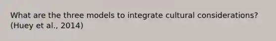 What are the three models to integrate cultural considerations? (Huey et al., 2014)