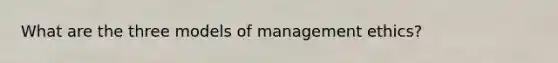 What are the three models of management ethics?