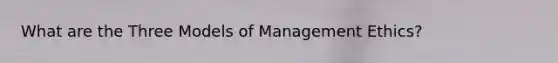 What are the Three Models of Management Ethics?