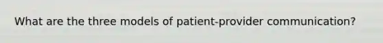 What are the three models of patient-provider communication?