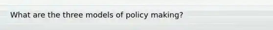 What are the three models of policy making?