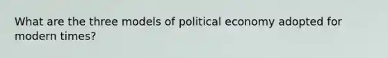 What are the three models of political economy adopted for modern times?