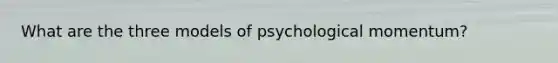 What are the three models of psychological momentum?