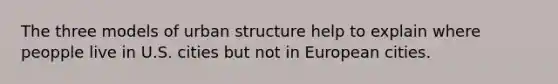 The three models of urban structure help to explain where peopple live in U.S. cities but not in European cities.