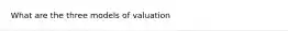 What are the three models of valuation