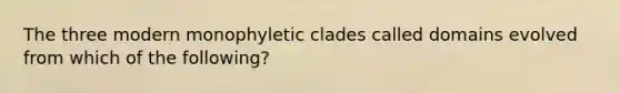 The three modern monophyletic clades called domains evolved from which of the following?