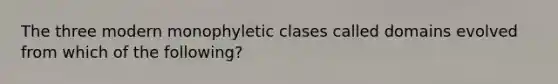 The three modern monophyletic clases called domains evolved from which of the following?