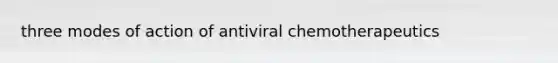 three modes of action of antiviral chemotherapeutics