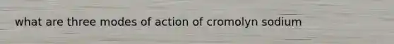 what are three modes of action of cromolyn sodium