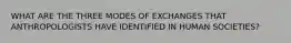 WHAT ARE THE THREE MODES OF EXCHANGES THAT ANTHROPOLOGISTS HAVE IDENTIFIED IN HUMAN SOCIETIES?