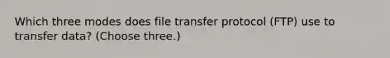 Which three modes does file transfer protocol (FTP) use to transfer data? (Choose three.)