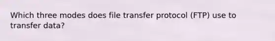 Which three modes does file transfer protocol (FTP) use to transfer data?