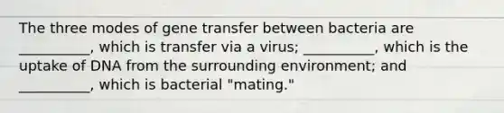 The three modes of gene transfer between bacteria are __________, which is transfer via a virus; __________, which is the uptake of DNA from the surrounding environment; and __________, which is bacterial "mating."